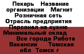 Пекарь › Название организации ­ Магнит, Розничная сеть › Отрасль предприятия ­ Персонал на кухню › Минимальный оклад ­ 30 000 - Все города Работа » Вакансии   . Томская обл.,Томск г.